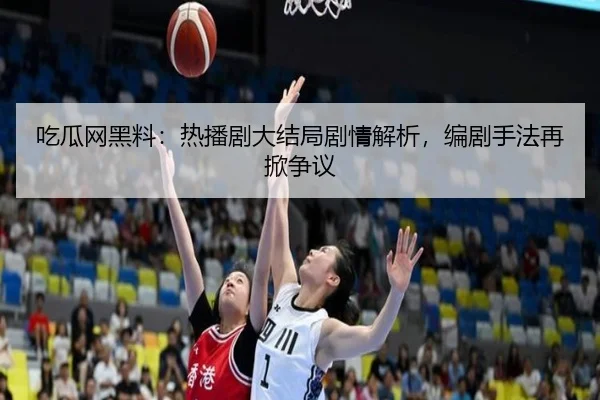吃瓜网黑料：热播剧大结局剧情解析，编剧手法再掀争议